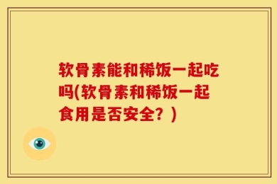 软骨素能和稀饭一起吃吗(软骨素和稀饭一起食用是否安全？)