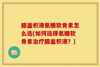 膝盖积液氨糖软骨素怎么选(如何选择氨糖软骨素治疗膝盖积液？)