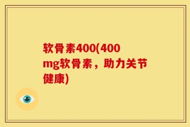 软骨素400(400mg软骨素，助力关节健康)
