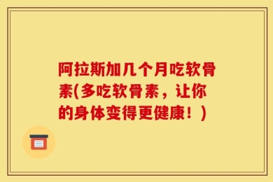 阿拉斯加几个月吃软骨素(多吃软骨素，让你的身体变得更健康！)