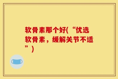 软骨素那个好(“优选软骨素，缓解关节不适”)