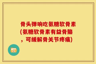 骨头弹响吃氨糖软骨素(氨糖软骨素有益骨骼，可缓解骨关节疼痛)