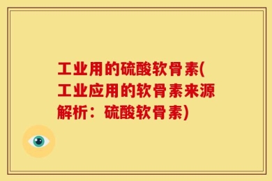 工业用的硫酸软骨素(工业应用的软骨素来源解析：硫酸软骨素)