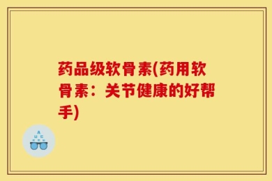 药品级软骨素(药用软骨素：关节健康的好帮手)