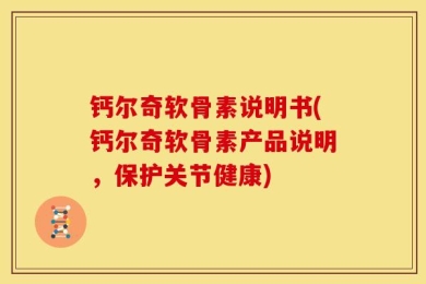 钙尔奇软骨素说明书(钙尔奇软骨素产品说明，保护关节健康)