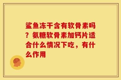 鲨鱼冻干含有软骨素吗？氨糖软骨素加钙片适合什么情况下吃，有什么作用
