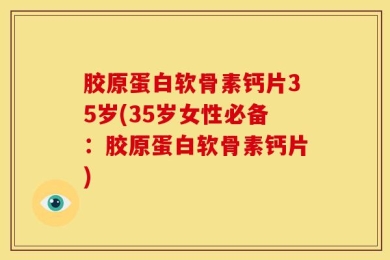 胶原蛋白软骨素钙片35岁(35岁女性必备：胶原蛋白软骨素钙片)