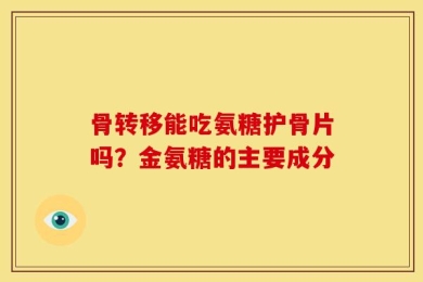 骨转移能吃氨糖护骨片吗？金氨糖的主要成分