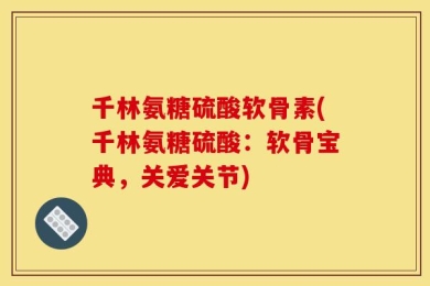 千林氨糖硫酸软骨素(千林氨糖硫酸：软骨宝典，关爱关节)