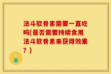 法斗软骨素需要一直吃吗(是否需要持续食用法斗软骨素来获得效果？)