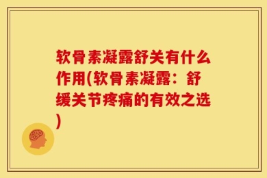 软骨素凝露舒关有什么作用(软骨素凝露：舒缓关节疼痛的有效之选)