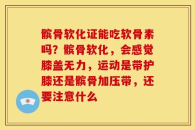 髌骨软化证能吃软骨素吗？髌骨软化，会感觉膝盖无力，运动是带护膝还是髌骨加压带，还要注意什么