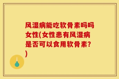 风湿病能吃软骨素吗吗女性(女性患有风湿病是否可以食用软骨素？)