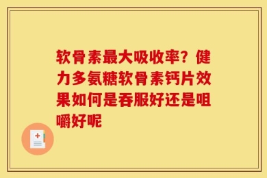 软骨素最大吸收率？健力多氨糖软骨素钙片效果如何是吞服好还是咀嚼好呢