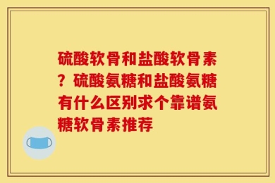 硫酸软骨和盐酸软骨素？硫酸氨糖和盐酸氨糖有什么区别求个靠谱氨糖软骨素推荐