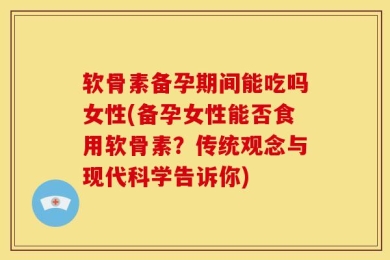 软骨素备孕期间能吃吗女性(备孕女性能否食用软骨素？传统观念与现代科学告诉你)