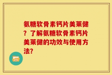 氨糖软骨素钙片美莱健？了解氨糖软骨素钙片美莱健的功效与使用方法？