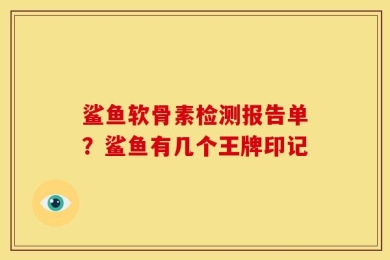 鲨鱼软骨素检测报告单？鲨鱼有几个王牌印记