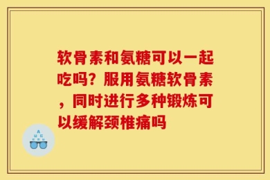 软骨素和氨糖可以一起吃吗？服用氨糖软骨素，同时进行多种锻炼可以缓解颈椎痛吗