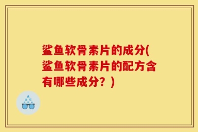 鲨鱼软骨素片的成分(鲨鱼软骨素片的配方含有哪些成分？)