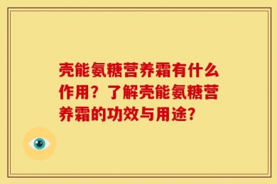 壳能氨糖营养霜有什么作用？了解壳能氨糖营养霜的功效与用途？