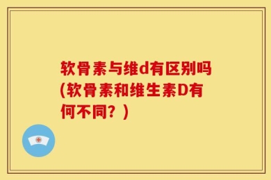 软骨素与维d有区别吗(软骨素和维生素D有何不同？)
