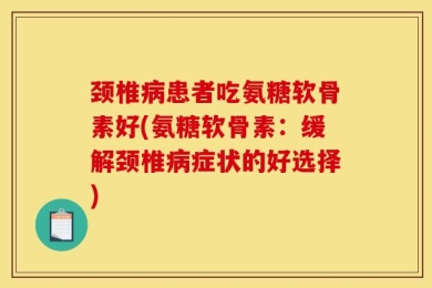 颈椎病患者吃氨糖软骨素好(氨糖软骨素：缓解颈椎病症状的好选择)