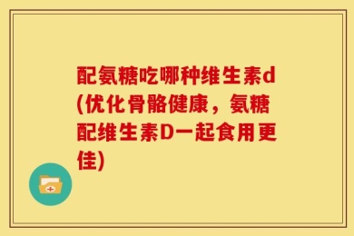 配氨糖吃哪种维生素d(优化骨骼健康，氨糖配维生素D一起食用更佳)