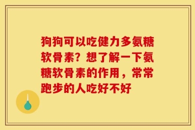 狗狗可以吃健力多氨糖软骨素？想了解一下氨糖软骨素的作用，常常跑步的人吃好不好