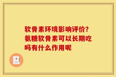 软骨素环境影响评价？氨糖软骨素可以长期吃吗有什么作用呢
