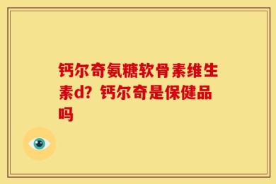 钙尔奇氨糖软骨素维生素d？钙尔奇是保健品吗