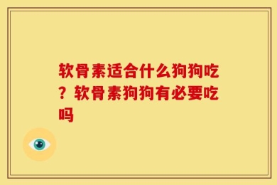 软骨素适合什么狗狗吃？软骨素狗狗有必要吃吗