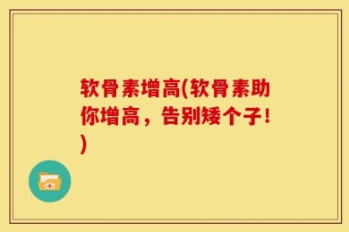 软骨素增高(软骨素助你增高，告别矮个子！)