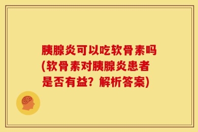 胰腺炎可以吃软骨素吗(软骨素对胰腺炎患者是否有益？解析答案)