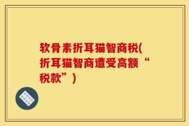 软骨素折耳猫智商税(折耳猫智商遭受高额“税款”)