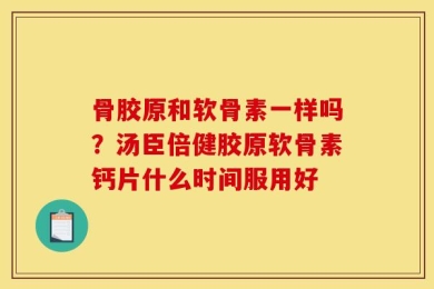 骨胶原和软骨素一样吗？汤臣倍健胶原软骨素钙片什么时间服用好