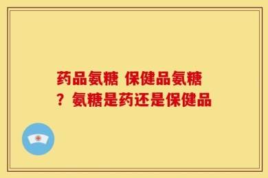 药品氨糖 保健品氨糖？氨糖是药还是保健品