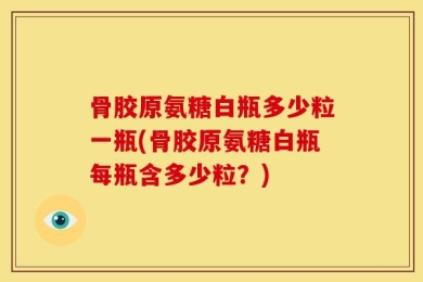 骨胶原氨糖白瓶多少粒一瓶(骨胶原氨糖白瓶每瓶含多少粒？)