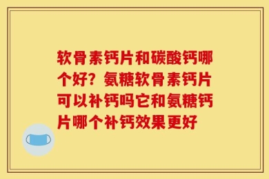 软骨素钙片和碳酸钙哪个好？氨糖软骨素钙片可以补钙吗它和氨糖钙片哪个补钙效果更好
