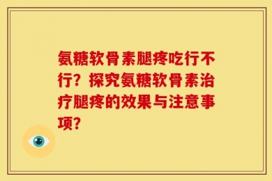 氨糖软骨素腿疼吃行不行？探究氨糖软骨素治疗腿疼的效果与注意事项？