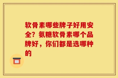 软骨素哪些牌子好用安全？氨糖软骨素哪个品牌好，你们都是选哪种的