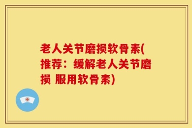 老人关节磨损软骨素(推荐：缓解老人关节磨损 服用软骨素)