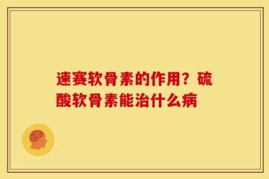 速赛软骨素的作用？硫酸软骨素能治什么病