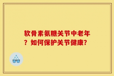 软骨素氨糖关节中老年？如何保护关节健康？
