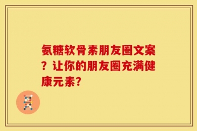 氨糖软骨素朋友圈文案？让你的朋友圈充满健康元素？