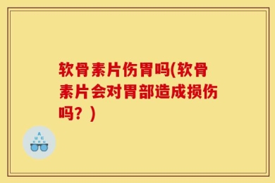 软骨素片伤胃吗(软骨素片会对胃部造成损伤吗？)
