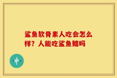 鲨鱼软骨素人吃会怎么样？人能吃鲨鱼鳍吗