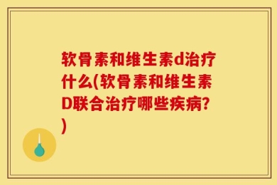 软骨素和维生素d治疗什么(软骨素和维生素D联合治疗哪些疾病？)