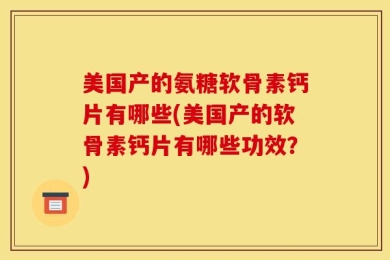 美国产的氨糖软骨素钙片有哪些(美国产的软骨素钙片有哪些功效？)