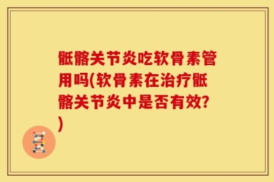 骶髂关节炎吃软骨素管用吗(软骨素在治疗骶髂关节炎中是否有效？)